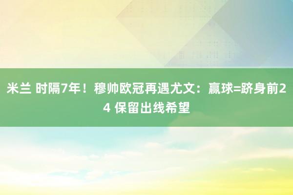 米兰 时隔7年!穆帅欧冠再遇尤文:赢球=跻身前24 保留出线希望