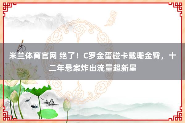 米兰体育官网 绝了！C罗金蛋碰卡戴珊金臀，十二年悬案炸出流量超新星