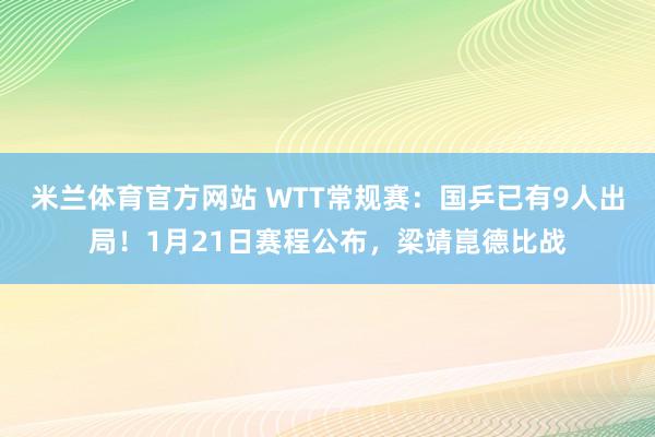 米兰体育官方网站 WTT常规赛：国乒已有9人出局！1月21日赛程公布，梁靖崑德比战