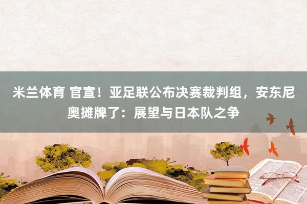 米兰体育 官宣！亚足联公布决赛裁判组，安东尼奥摊牌了：展望与日本队之争