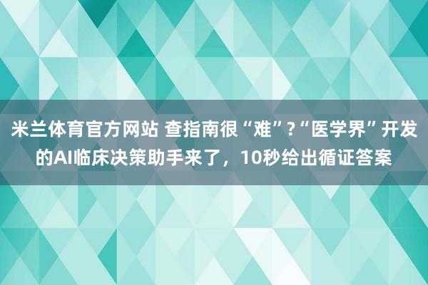 米兰体育官方网站 查指南很“难”?“医学界”开发的AI临床决策助手来了，10秒给出循证答案