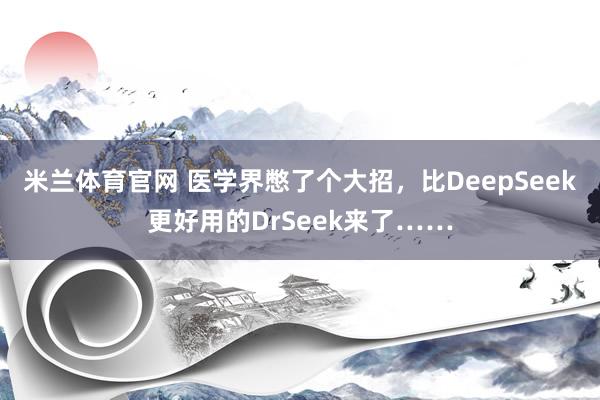 米兰体育官网 医学界憋了个大招，比DeepSeek更好用的DrSeek来了……