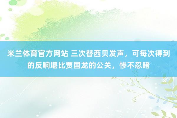 米兰体育官方网站 三次替西贝发声，可每次得到的反响堪比贾国龙的公关，惨不忍睹