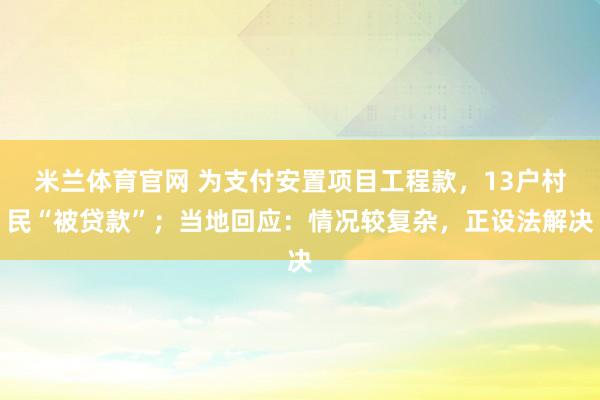 米兰体育官网 为支付安置项目工程款，13户村民“被贷款”；当地回应：情况较复杂，正设法解决