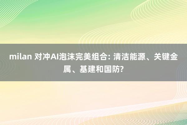 milan 对冲AI泡沫完美组合: 清洁能源、关键金属、基建和国防?