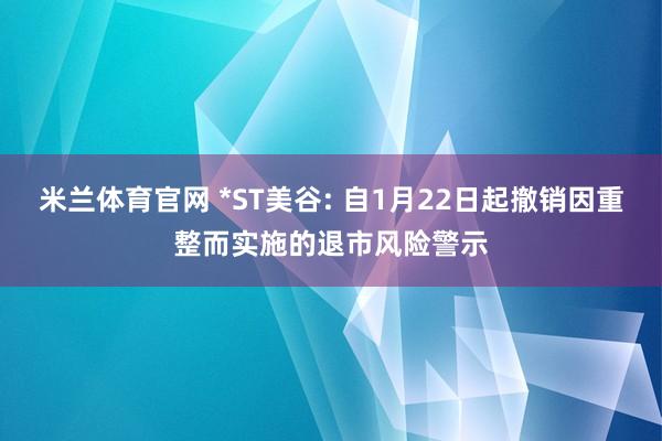 米兰体育官网 *ST美谷: 自1月22日起撤销因重整而实施的退市风险警示