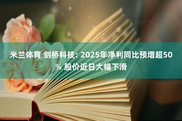米兰体育 剑桥科技: 2025年净利同比预增超50% 股价近日大幅下滑