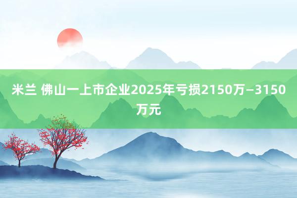 米兰 佛山一上市企业2025年亏损2150万—3150万元
