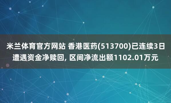 米兰体育官方网站 香港医药(513700)已连续3日遭遇资金净赎回, 区间净流出额1102.01万元