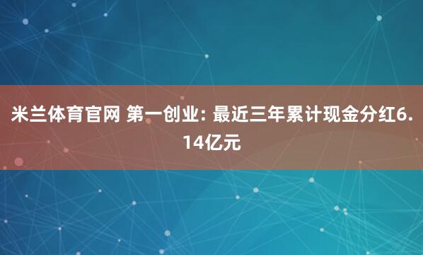 米兰体育官网 第一创业: 最近三年累计现金分红6.14亿元