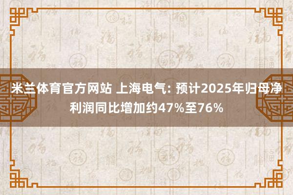 米兰体育官方网站 上海电气: 预计2025年归母净利润同比增加约47%至76%
