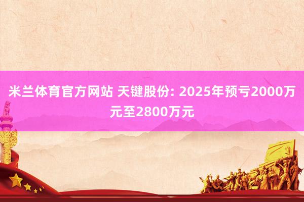 米兰体育官方网站 天键股份: 2025年预亏2000万元至2800万元