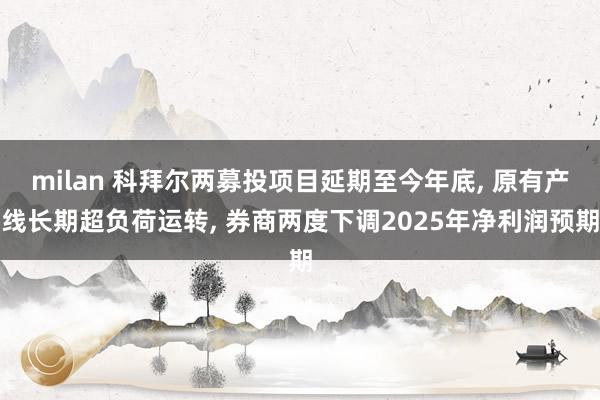 milan 科拜尔两募投项目延期至今年底, 原有产线长期超负荷运转, 券商两度下调2025年净利润预期