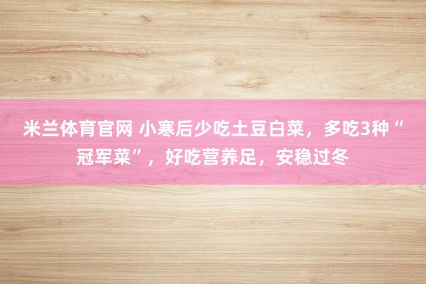 米兰体育官网 小寒后少吃土豆白菜，多吃3种“冠军菜”，好吃营养足，安稳过冬