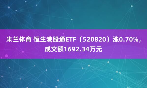 米兰体育 恒生港股通ETF（520820）涨0.70%，成交额1692.34万元