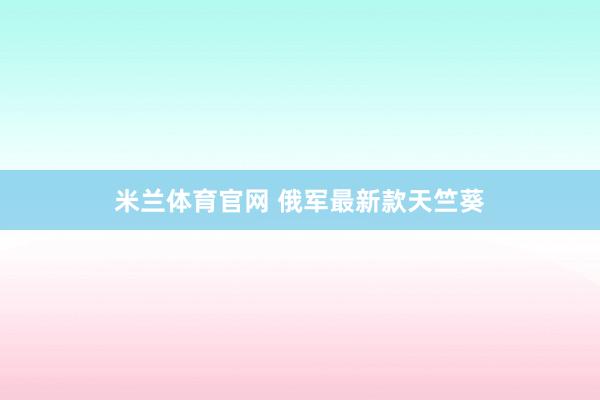 米兰体育官网 俄军最新款天竺葵