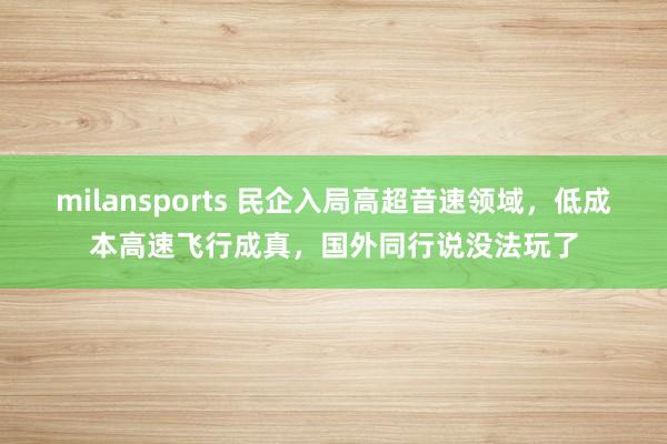 milansports 民企入局高超音速领域，低成本高速飞行成真，国外同行说没法玩了