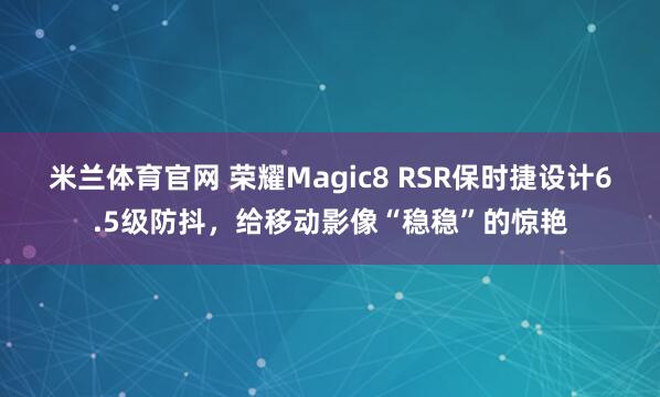 米兰体育官网 荣耀Magic8 RSR保时捷设计6.5级防抖，给移动影像“稳稳”的惊艳
