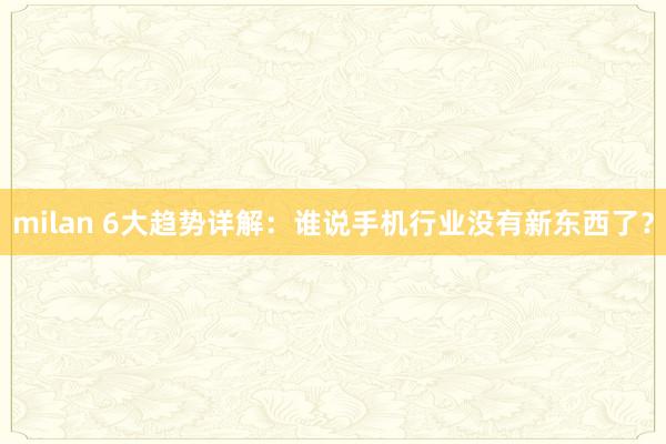 milan 6大趋势详解：谁说手机行业没有新东西了？