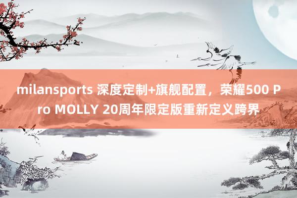 milansports 深度定制+旗舰配置，荣耀500 Pro MOLLY 20周年限定版重新定义跨界