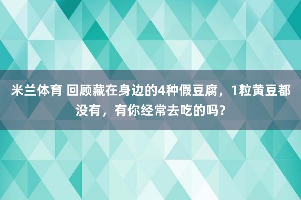 米兰体育 回顾藏在身边的4种假豆腐，1粒黄豆都没有，有你经常去吃的吗？