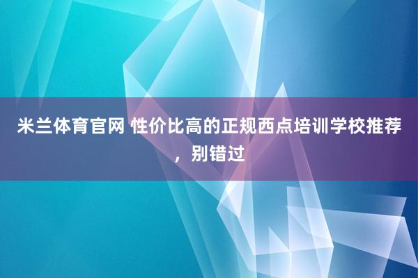 米兰体育官网 性价比高的正规西点培训学校推荐，别错过