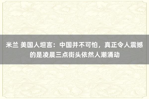 米兰 美国人坦言：中国并不可怕，真正令人震撼的是凌晨三点街头依然人潮涌动
