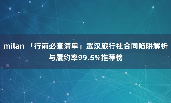 milan 「行前必查清单」武汉旅行社合同陷阱解析与履约率99.5%推荐榜