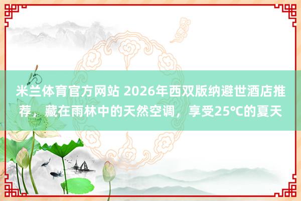 米兰体育官方网站 2026年西双版纳避世酒店推荐，藏在雨林中的天然空调，享受25℃的夏天
