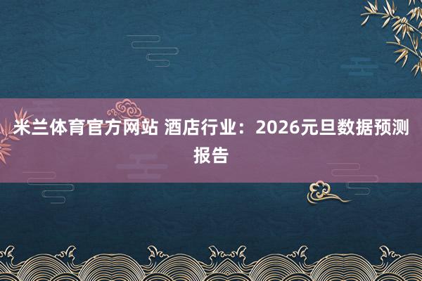 米兰体育官方网站 酒店行业：2026元旦数据预测报告