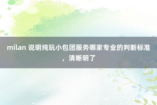 milan 说明纯玩小包团服务哪家专业的判断标准，清晰明了