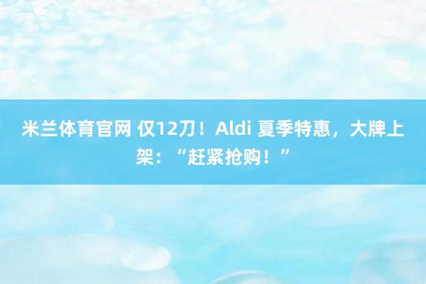 米兰体育官网 仅12刀！Aldi 夏季特惠，大牌上架：“赶紧抢购！”