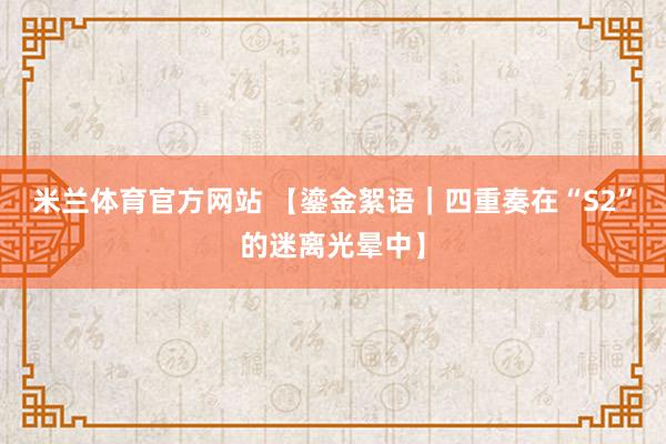 米兰体育官方网站 【鎏金絮语｜四重奏在“S2”的迷离光晕中】