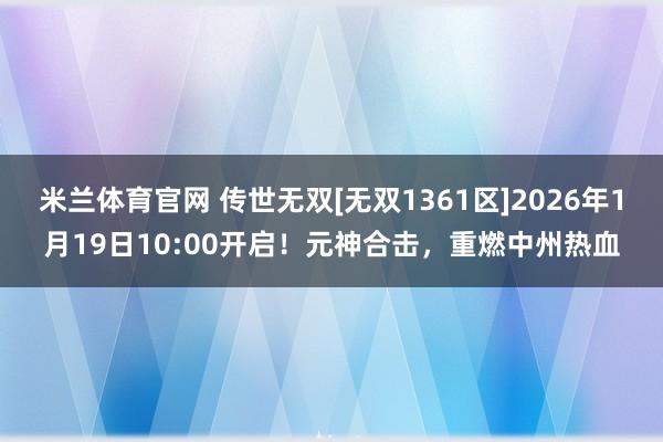 米兰体育官网 传世无双[无双1361区]2026年1月19日10:00开启！元神合击，重燃中州热血