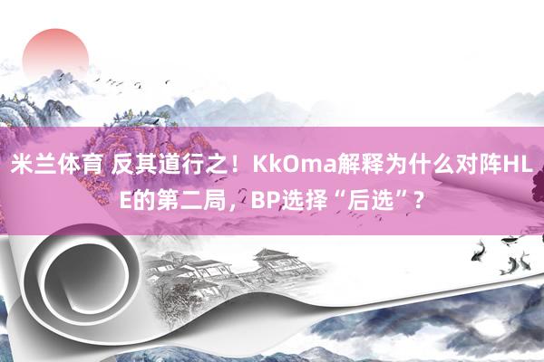 米兰体育 反其道行之！KkOma解释为什么对阵HLE的第二局，BP选择“后选”?