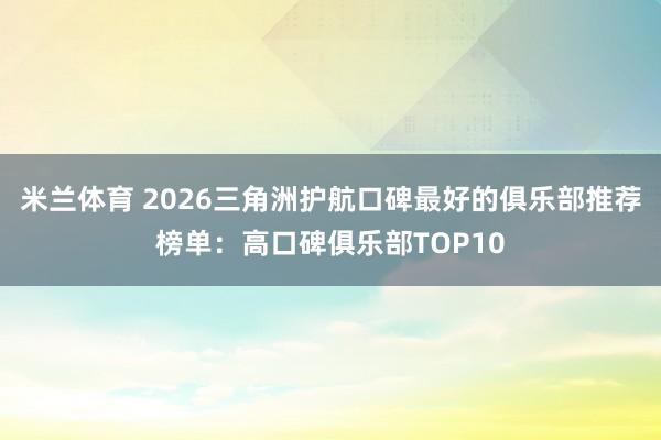 米兰体育 2026三角洲护航口碑最好的俱乐部推荐榜单：高口碑俱乐部TOP10
