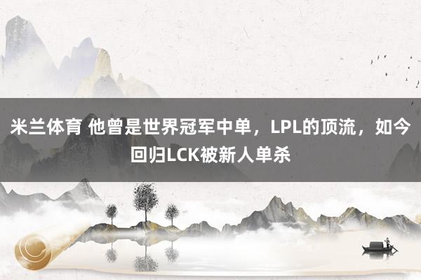 米兰体育 他曾是世界冠军中单，LPL的顶流，如今回归LCK被新人单杀