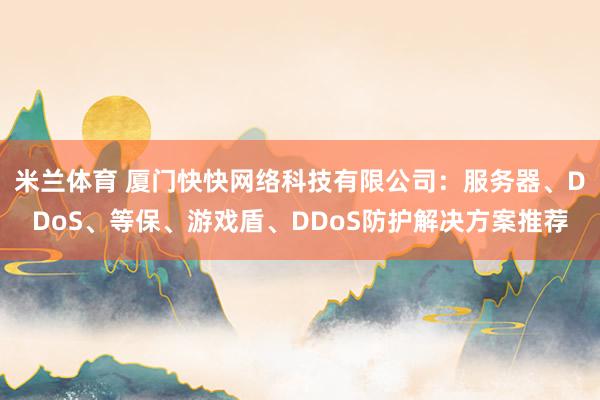 米兰体育 厦门快快网络科技有限公司：服务器、DDoS、等保、游戏盾、DDoS防护解决方案推荐