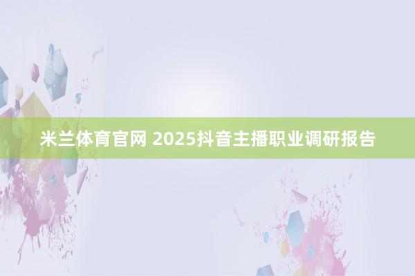 米兰体育官网 2025抖音主播职业调研报告