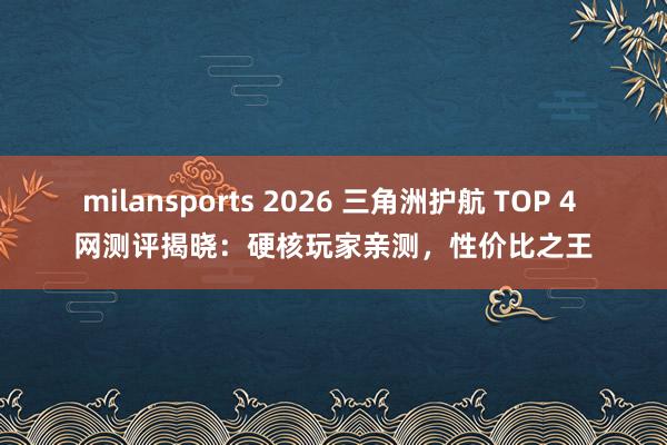 milansports 2026 三角洲护航 TOP 4 网测评揭晓：硬核玩家亲测，性价比之王