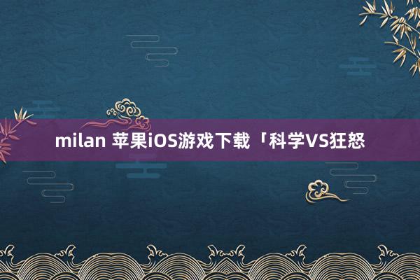 milan 苹果iOS游戏下载「科学VS狂怒