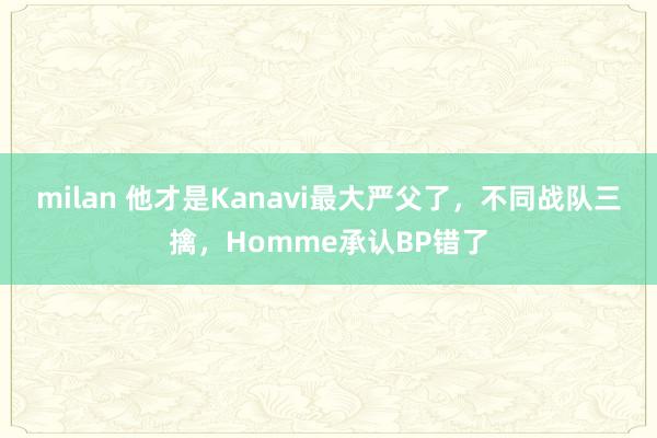 milan 他才是Kanavi最大严父了，不同战队三擒，Homme承认BP错了