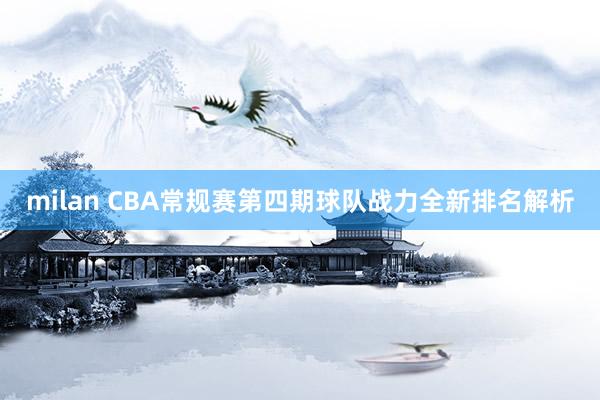 milan CBA常规赛第四期球队战力全新排名解析