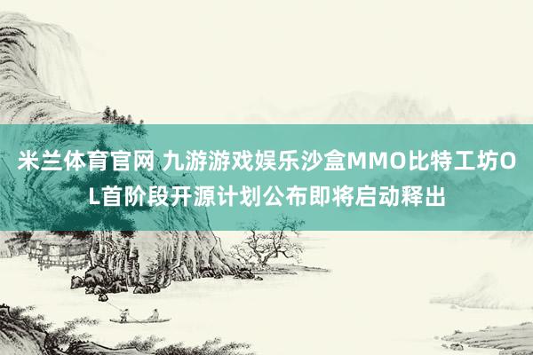 米兰体育官网 九游游戏娱乐沙盒MMO比特工坊OL首阶段开源计划公布即将启动释出