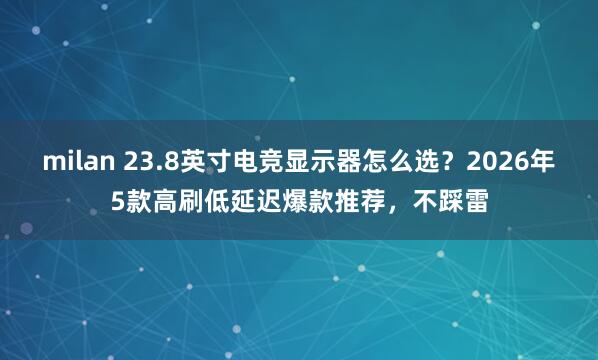 milan 23.8英寸电竞显示器怎么选？2026年5款高刷低延迟爆款推荐，不踩雷