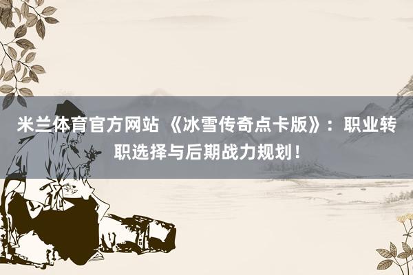米兰体育官方网站 《冰雪传奇点卡版》：职业转职选择与后期战力规划！