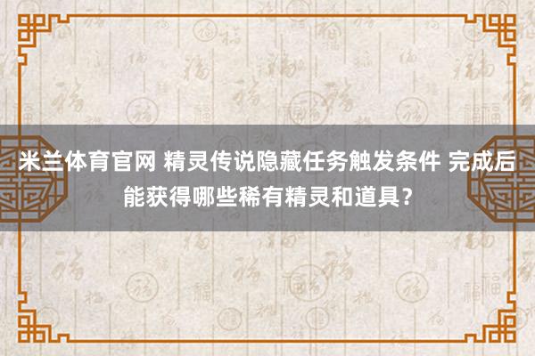 米兰体育官网 精灵传说隐藏任务触发条件 完成后能获得哪些稀有精灵和道具？