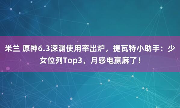 米兰 原神6.3深渊使用率出炉，提瓦特小助手：少女位列Top3，月感电赢麻了！