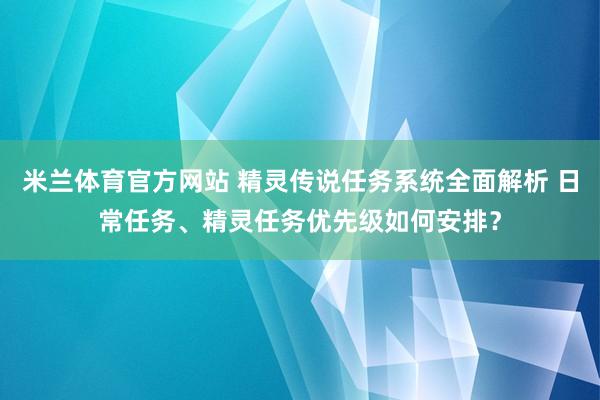 米兰体育官方网站 精灵传说任务系统全面解析 日常任务、精灵任务优先级如何安排？
