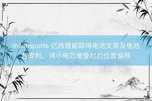 milansports 亿纬锂能取得电池支架及电池包专利，减小电芯堆叠时的位置偏移